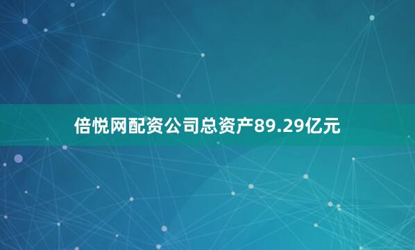倍悦网配资公司总资产89.29亿元