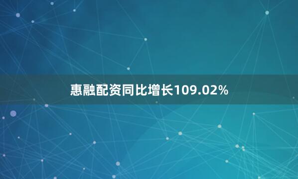 惠融配资同比增长109.02%