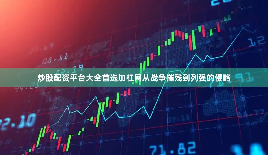 炒股配资平台大全首选加杠网从战争摧残到列强的侵略
