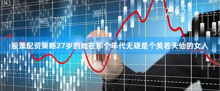 股票配资策略27岁的她在那个年代无疑是个美若天仙的女人