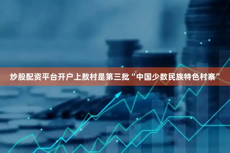 炒股配资平台开户上敖村是第三批“中国少数民族特色村寨”