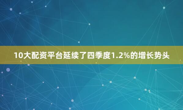10大配资平台延续了四季度1.2%的增长势头