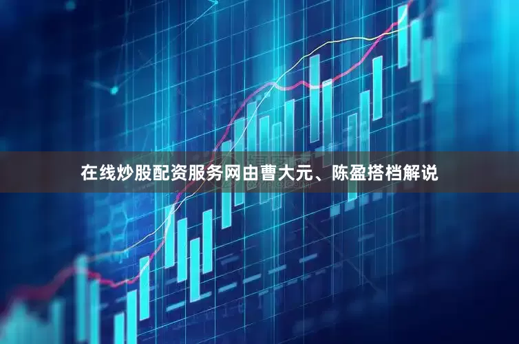 在线炒股配资服务网由曹大元、陈盈搭档解说