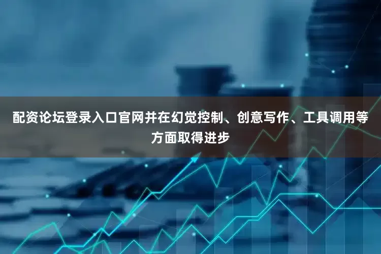 配资论坛登录入口官网并在幻觉控制、创意写作、工具调用等方面取得进步