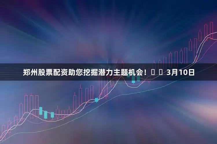 郑州股票配资助您挖掘潜力主题机会！		　　3月10日