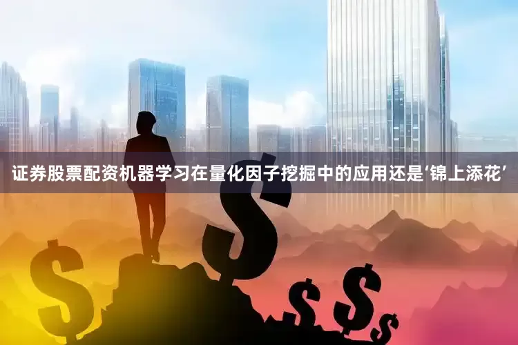 证券股票配资机器学习在量化因子挖掘中的应用还是‘锦上添花’