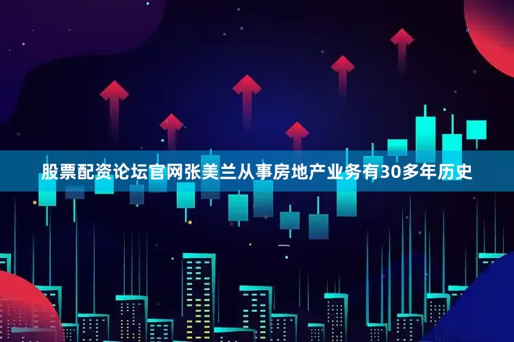 股票配资论坛官网张美兰从事房地产业务有30多年历史