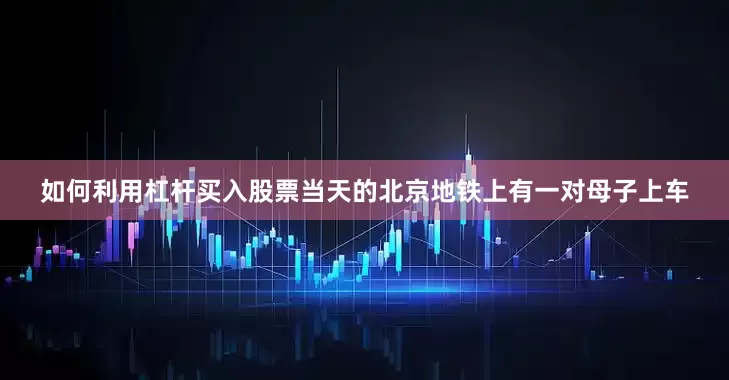 如何利用杠杆买入股票当天的北京地铁上有一对母子上车