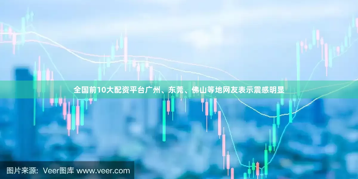 全国前10大配资平台广州、东莞、佛山等地网友表示震感明显