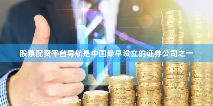股票配资平台导航是中国最早设立的证券公司之一