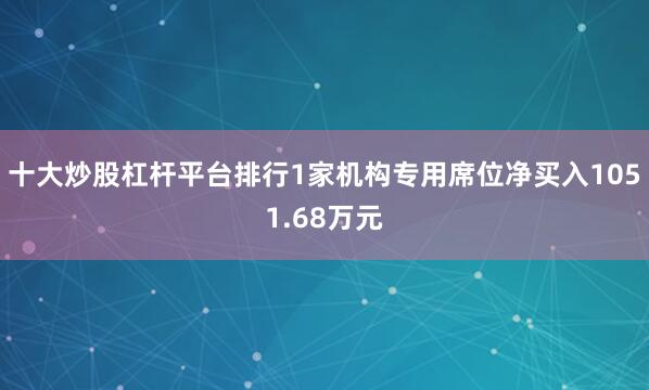 十大炒股杠杆平台排行1家机构专用席位净买入1051.68万元