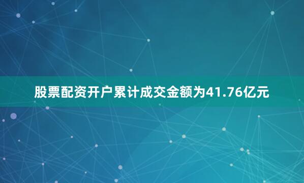 股票配资开户累计成交金额为41.76亿元