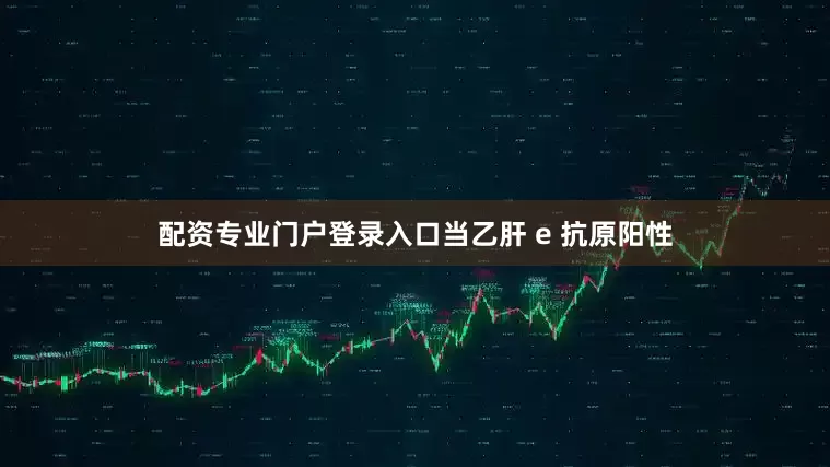 配资专业门户登录入口当乙肝 e 抗原阳性