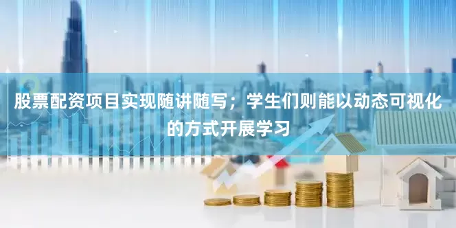 股票配资项目实现随讲随写；学生们则能以动态可视化的方式开展学习