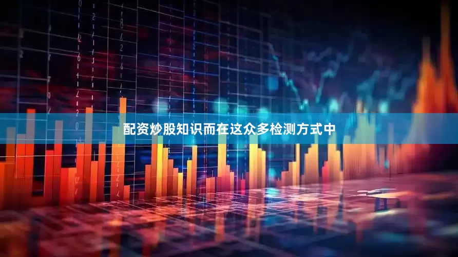 配资炒股知识而在这众多检测方式中