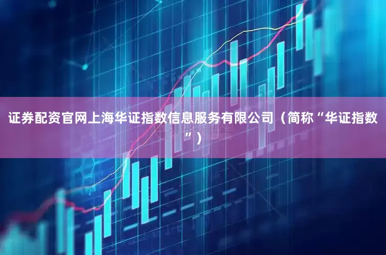 证券配资官网上海华证指数信息服务有限公司（简称“华证指数”）