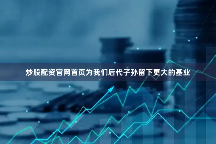 炒股配资官网首页为我们后代子孙留下更大的基业