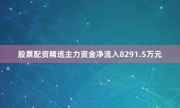 股票配资精选主力资金净流入8291.5万元