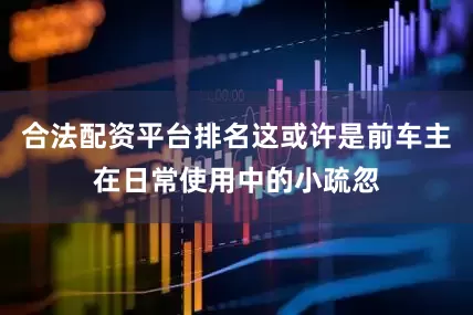 合法配资平台排名这或许是前车主在日常使用中的小疏忽