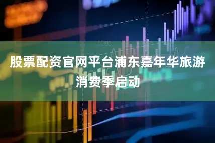 股票配资官网平台浦东嘉年华旅游消费季启动