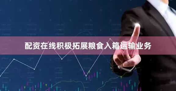 配资在线积极拓展粮食入箱运输业务
