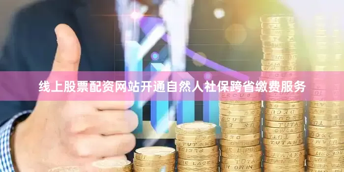 线上股票配资网站开通自然人社保跨省缴费服务