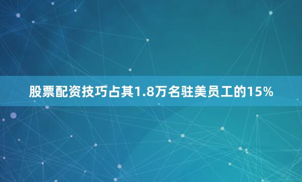 股票配资技巧占其1.8万名驻美员工的15%