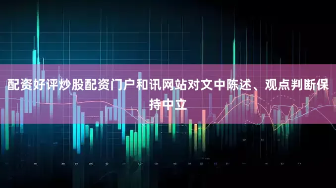 配资好评炒股配资门户和讯网站对文中陈述、观点判断保持中立