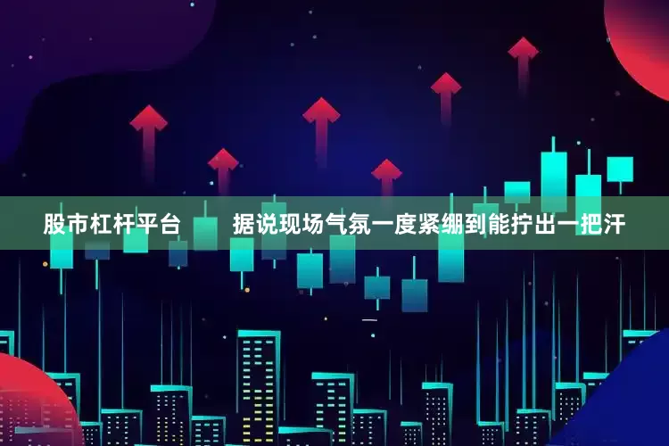 股市杠杆平台        据说现场气氛一度紧绷到能拧出一把汗