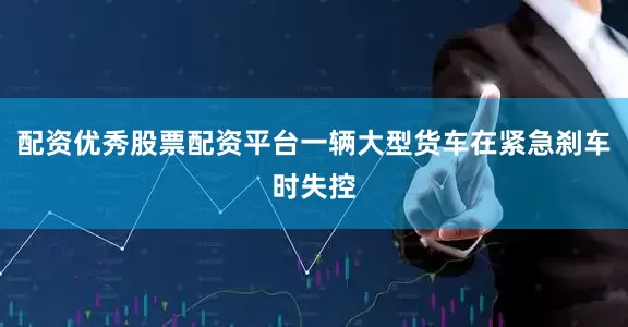 配资优秀股票配资平台一辆大型货车在紧急刹车时失控