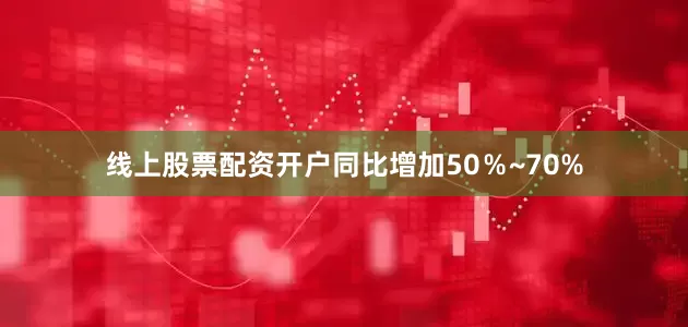 线上股票配资开户同比增加50％~70%
