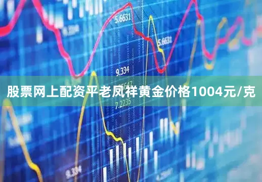股票网上配资平老凤祥黄金价格1004元/克