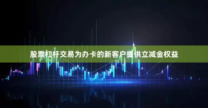 股票杠杆交易为办卡的新客户提供立减金权益
