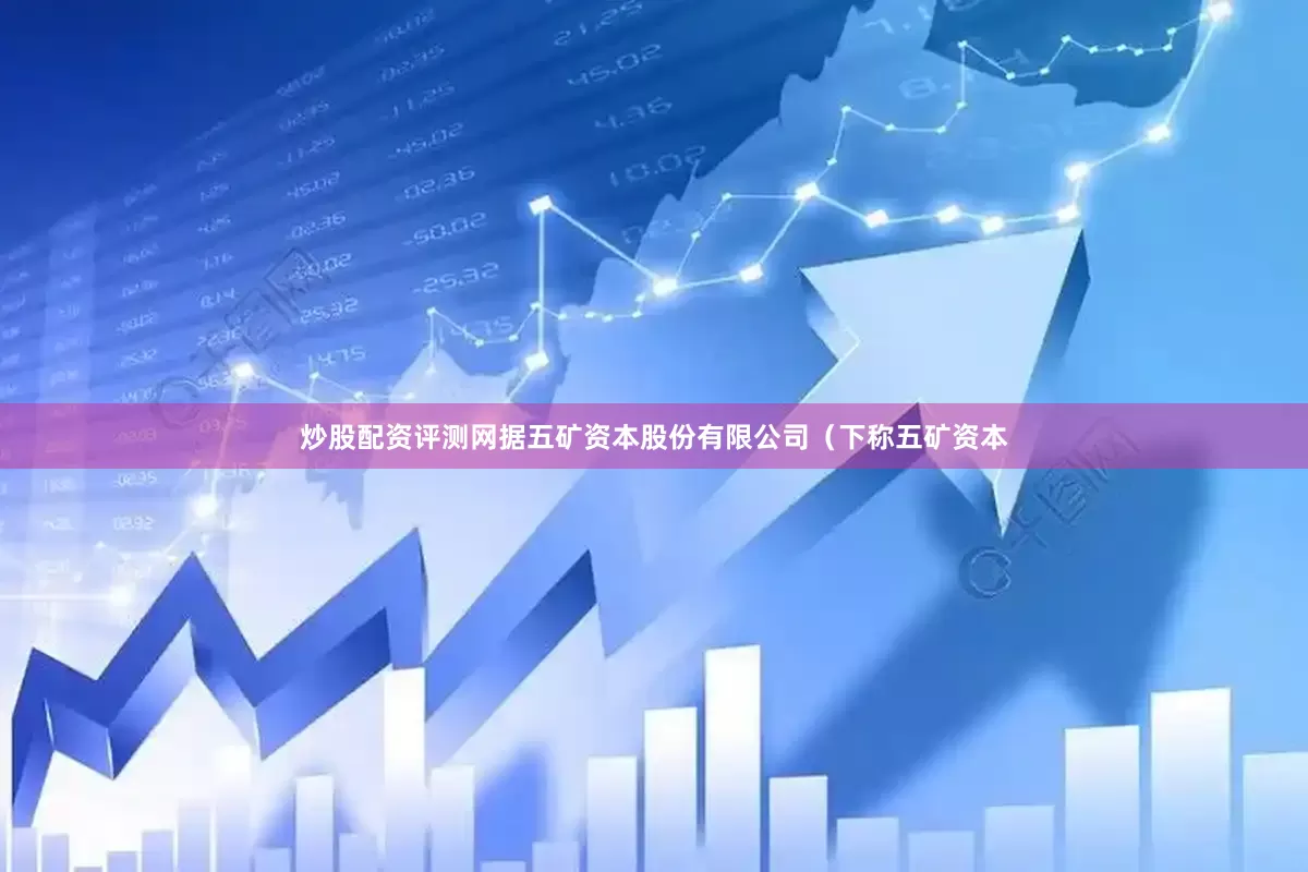炒股配资评测网据五矿资本股份有限公司（下称五矿资本