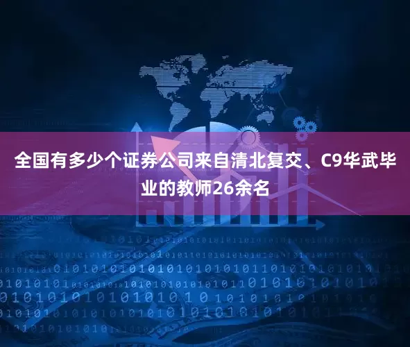 全国有多少个证券公司来自清北复交、C9华武毕业的教师26余名