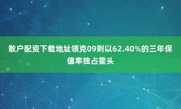 散户配资下载地址领克09则以62.40%的三年保值率独占鳌头