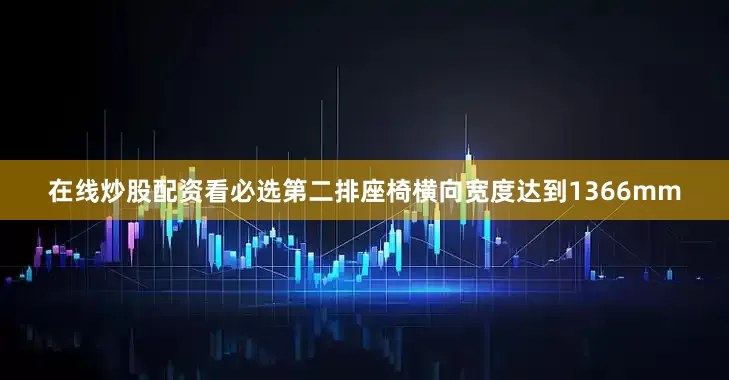 在线炒股配资看必选第二排座椅横向宽度达到1366mm