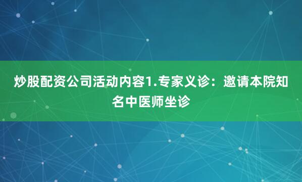 炒股配资公司活动内容1.专家义诊：邀请本院知名中医师坐诊