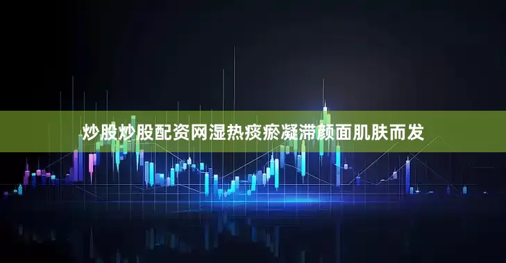 炒股炒股配资网湿热痰瘀凝滞颜面肌肤而发