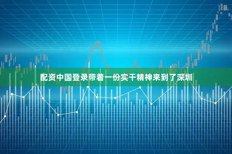 配资中国登录带着一份实干精神来到了深圳