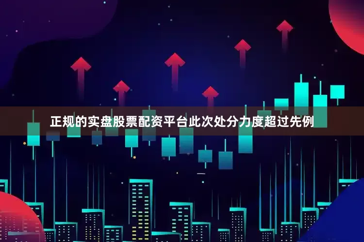 正规的实盘股票配资平台此次处分力度超过先例