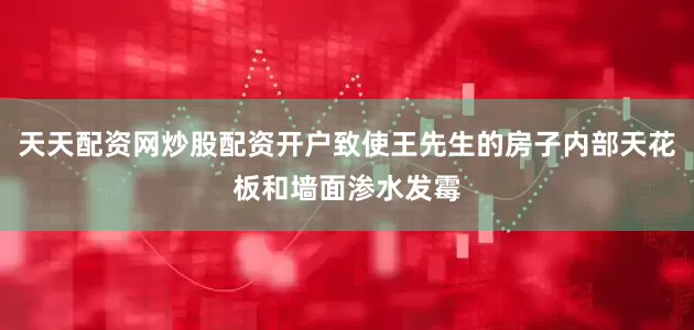 天天配资网炒股配资开户致使王先生的房子内部天花板和墙面渗水发霉