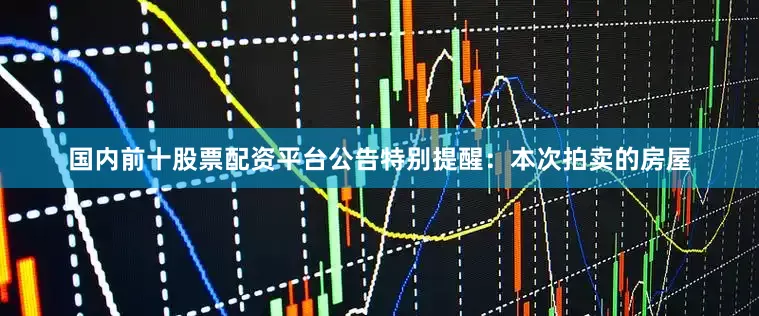 国内前十股票配资平台公告特别提醒：本次拍卖的房屋
