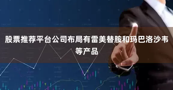 股票推荐平台公司布局有雷美替胺和玛巴洛沙韦等产品