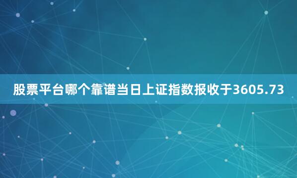 股票平台哪个靠谱当日上证指数报收于3605.73