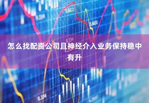 怎么找配资公司且神经介入业务保持稳中有升
