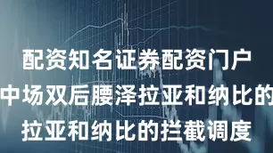 配资知名证券配资门户球队依赖中场双后腰泽拉亚和纳比的拦截调度