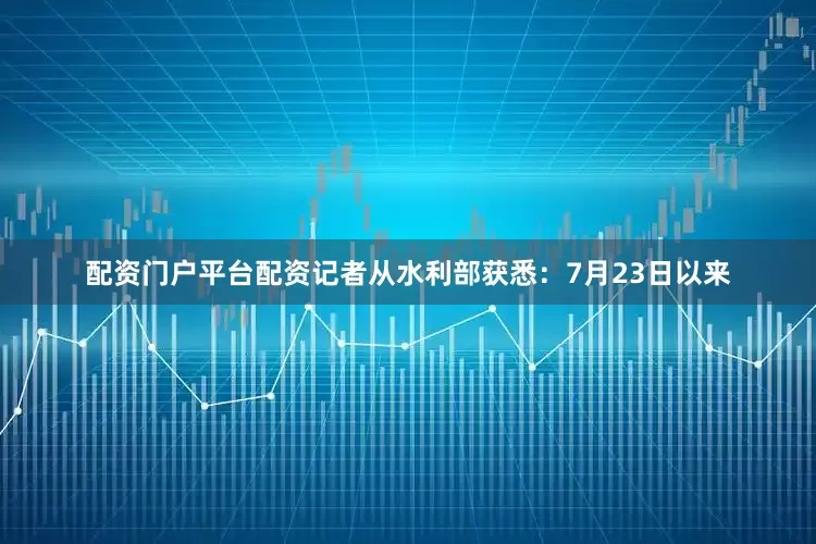 配资门户平台配资　　记者从水利部获悉：7月23日以来