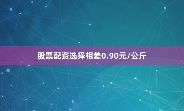 股票配资选择相差0.90元/公斤