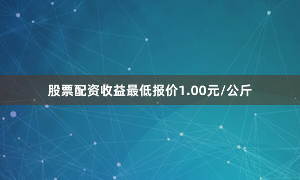 股票配资收益最低报价1.00元/公斤